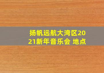 扬帆远航大湾区2021新年音乐会 地点